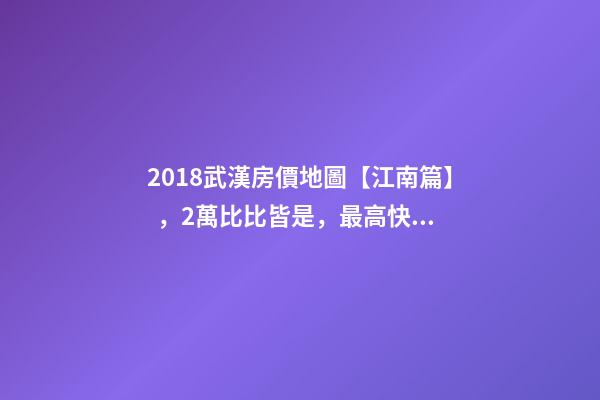 2018武漢房價地圖【江南篇】，2萬比比皆是，最高快4萬！